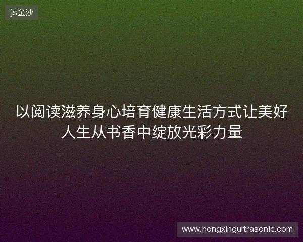 以阅读滋养身心培育健康生活方式让美好人生从书香中绽放光彩力量