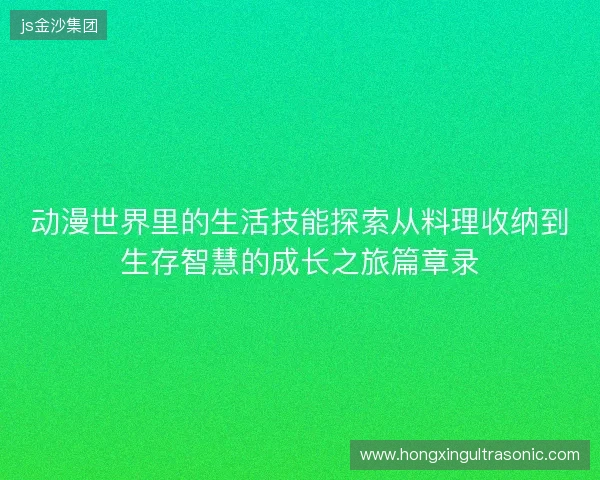 动漫世界里的生活技能探索从料理收纳到生存智慧的成长之旅篇章录